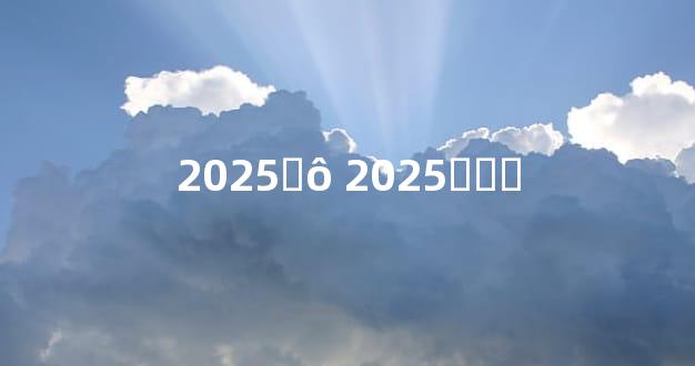 2025̫ô 2025̫껯ⷽ